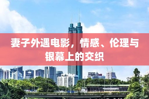 妻子外遇电影，情感、伦理与银幕上的交织