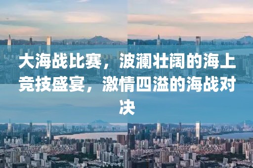 大海战比赛，波澜壮阔的海上竞技盛宴，激情四溢的海战对决