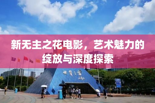 新无主之花电影，艺术魅力的绽放与深度探索