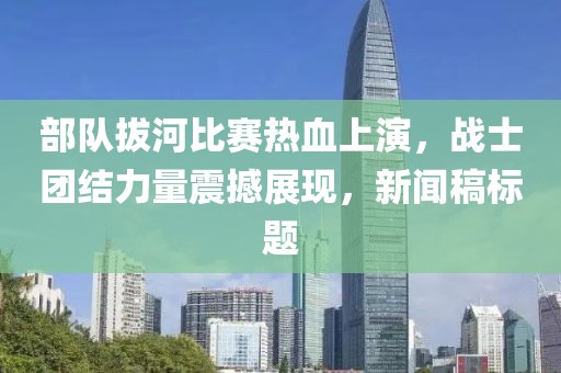 部队拔河比赛热血上演，战士团结力量震撼展现，新闻稿标题