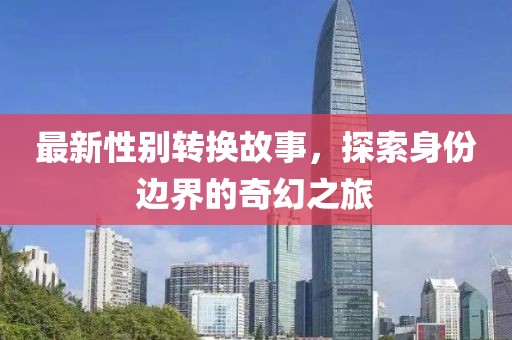 最新性别转换故事，探索身份边界的奇幻之旅