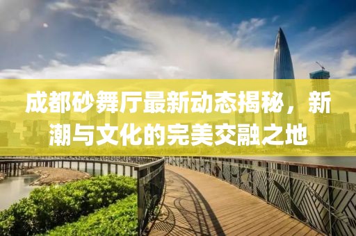 成都砂舞厅最新动态揭秘，新潮与文化的完美交融之地