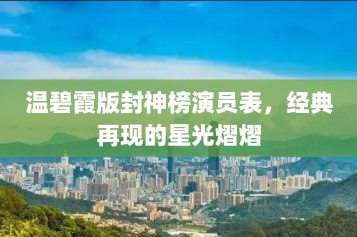 温碧霞版封神榜演员表，经典再现的星光熠熠