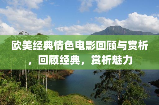 欧美经典情色电影回顾与赏析，回顾经典，赏析魅力