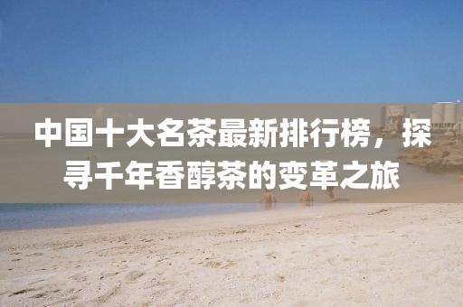 中国十大名茶最新排行榜，探寻千年香醇茶的变革之旅
