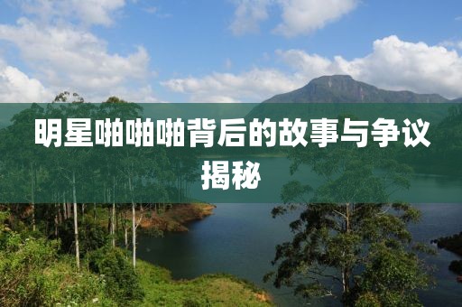 明星啪啪啪背后的故事与争议揭秘
