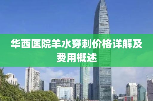 华西医院羊水穿刺价格详解及费用概述