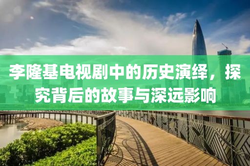李隆基电视剧中的历史演绎，探究背后的故事与深远影响