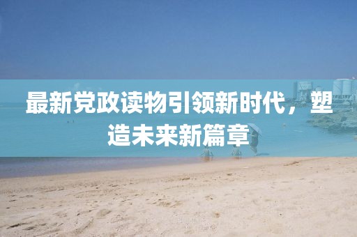 最新党政读物引领新时代，塑造未来新篇章