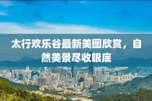 太行欢乐谷最新美图欣赏，自然美景尽收眼底