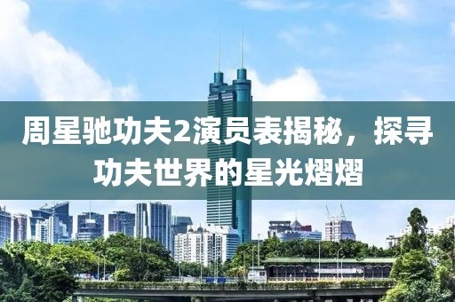 周星驰功夫2演员表揭秘，探寻功夫世界的星光熠熠