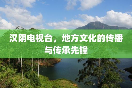 汉阴电视台，地方文化的传播与传承先锋