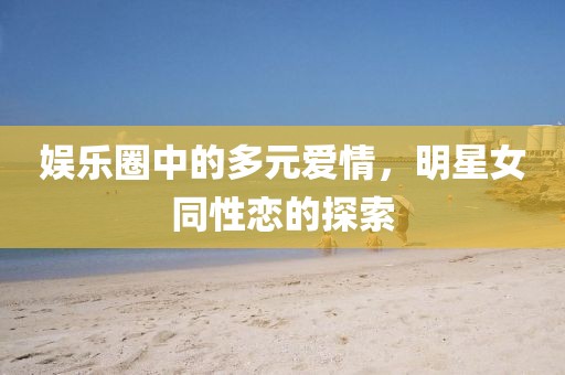 娱乐圈中的多元爱情，明星女同性恋的探索