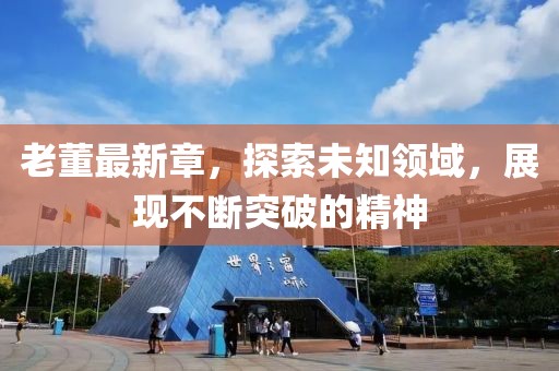 老董最新章，探索未知领域，展现不断突破的精神