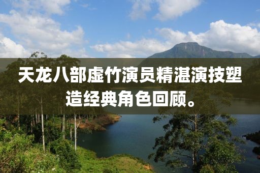 天龙八部虚竹演员精湛演技塑造经典角色回顾。