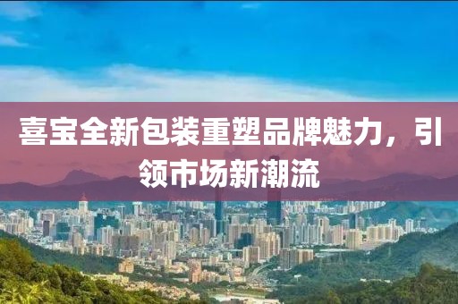 喜宝全新包装重塑品牌魅力，引领市场新潮流