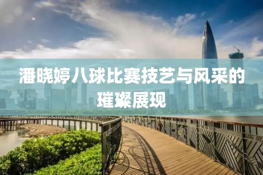 潘晓婷八球比赛技艺与风采的璀璨展现