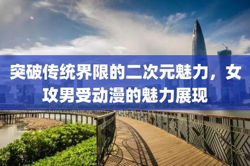 突破传统界限的二次元魅力，女攻男受动漫的魅力展现