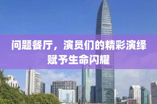 问题餐厅，演员们的精彩演绎赋予生命闪耀