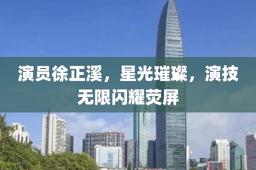 演员徐正溪，星光璀璨，演技无限闪耀荧屏