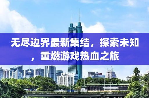 无尽边界最新集结，探索未知，重燃游戏热血之旅