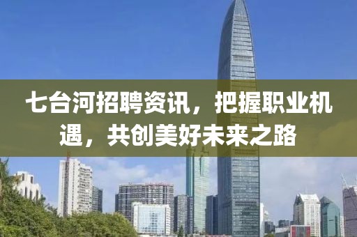 七台河招聘资讯，把握职业机遇，共创美好未来之路