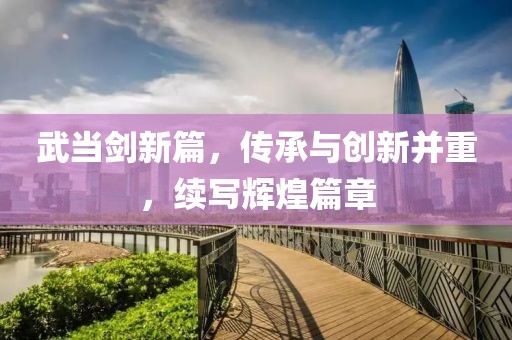 武当剑新篇，传承与创新并重，续写辉煌篇章