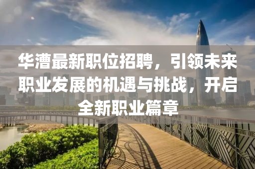 华漕最新职位招聘，引领未来职业发展的机遇与挑战，开启全新职业篇章