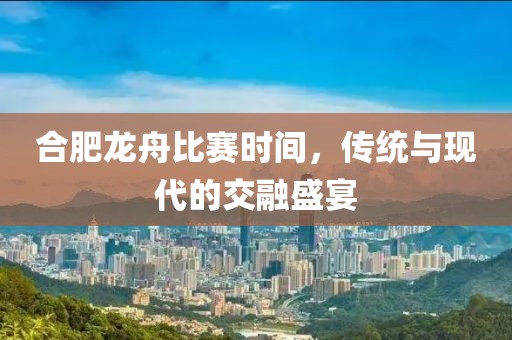 合肥龙舟比赛时间，传统与现代的交融盛宴