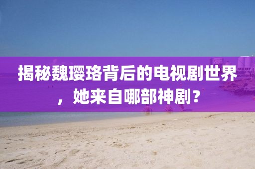 揭秘魏璎珞背后的电视剧世界，她来自哪部神剧？