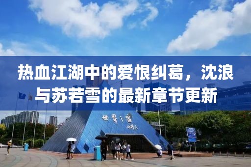 热血江湖中的爱恨纠葛，沈浪与苏若雪的最新章节更新