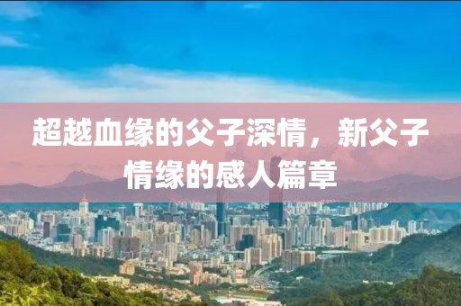 超越血缘的父子深情，新父子情缘的感人篇章
