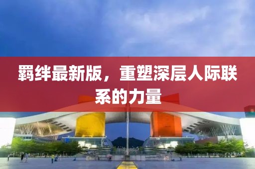 羁绊最新版，重塑深层人际联系的力量