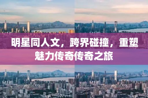 明星同人文，跨界碰撞，重塑魅力传奇传奇之旅