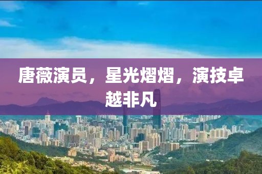 唐薇演员，星光熠熠，演技卓越非凡