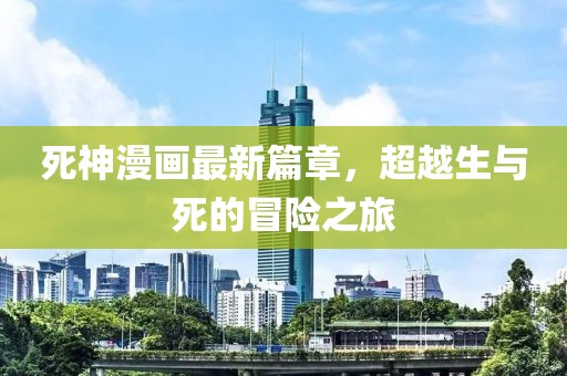死神漫画最新篇章，超越生与死的冒险之旅