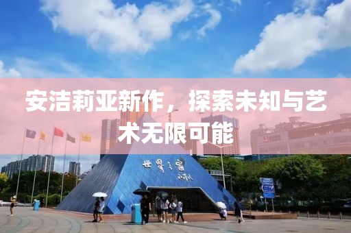 安洁莉亚新作，探索未知与艺术无限可能