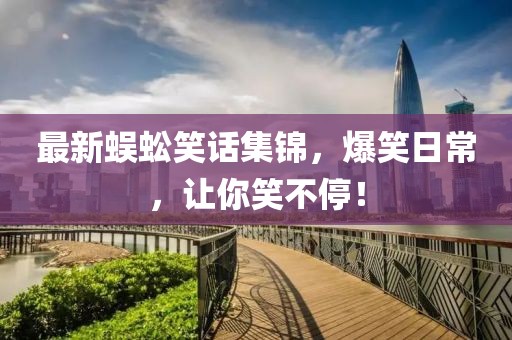 最新蜈蚣笑话集锦，爆笑日常，让你笑不停！