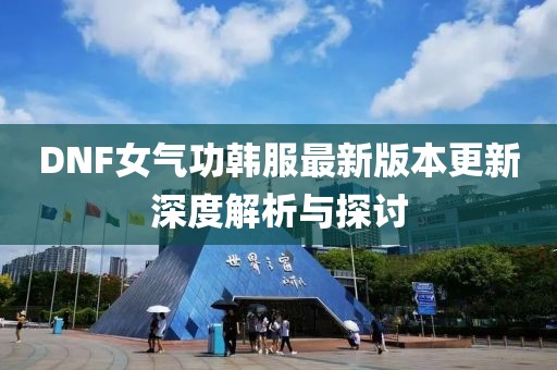 DNF女气功韩服最新版本更新深度解析与探讨