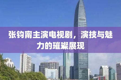 张钧甯主演电视剧，演技与魅力的璀璨展现