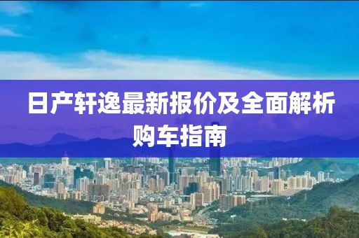 日产轩逸最新报价及全面解析购车指南