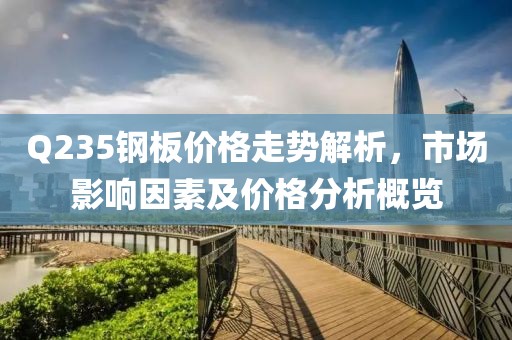 Q235钢板价格走势解析，市场影响因素及价格分析概览