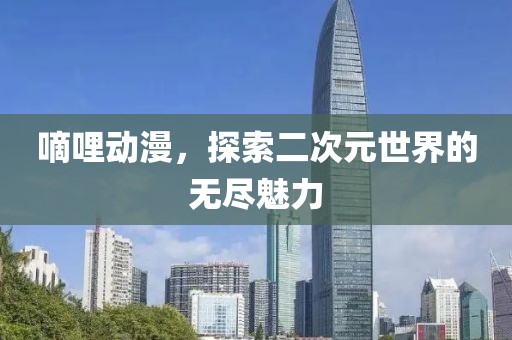 嘀哩动漫，探索二次元世界的无尽魅力