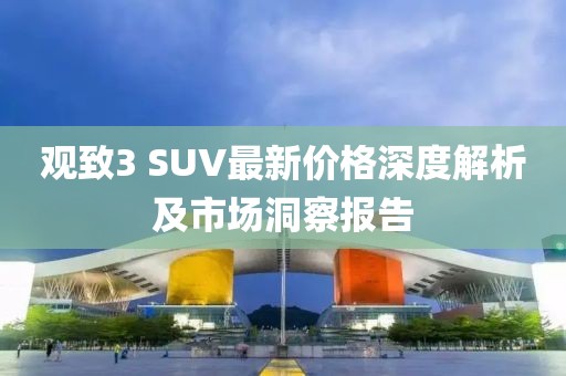 观致3 SUV最新价格深度解析及市场洞察报告