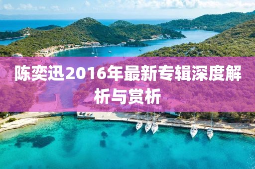 陈奕迅2016年最新专辑深度解析与赏析