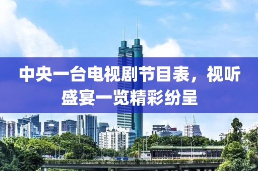 中央一台电视剧节目表，视听盛宴一览精彩纷呈