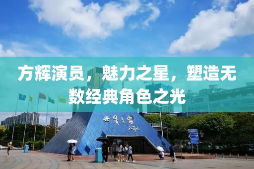 方辉演员，魅力之星，塑造无数经典角色之光