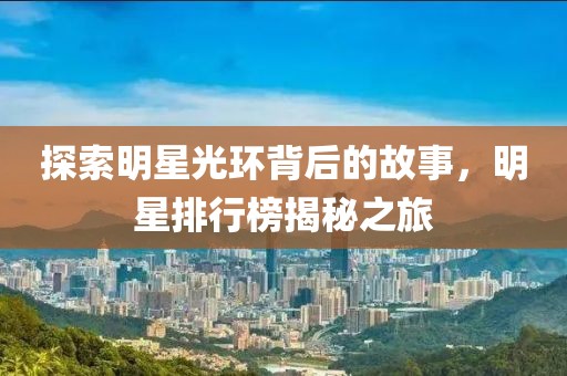 探索明星光环背后的故事，明星排行榜揭秘之旅
