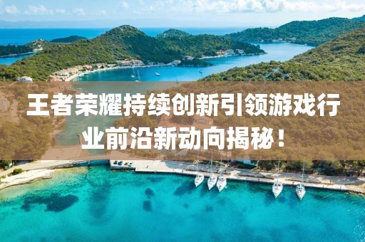 王者荣耀持续创新引领游戏行业前沿新动向揭秘！