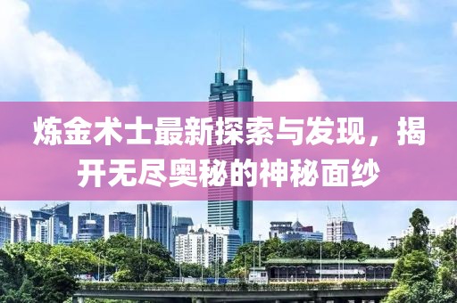 炼金术士最新探索与发现，揭开无尽奥秘的神秘面纱
